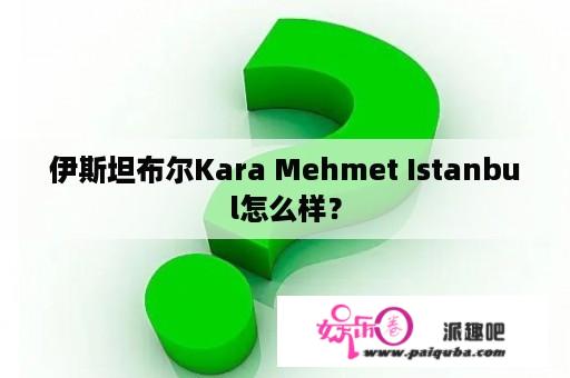 伊斯坦布尔Kara Mehmet Istanbul怎么样？