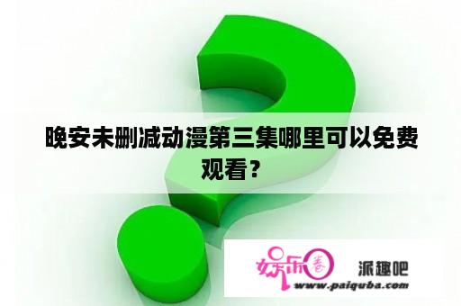 晚安未删减动漫第三集哪里可以免费观看？