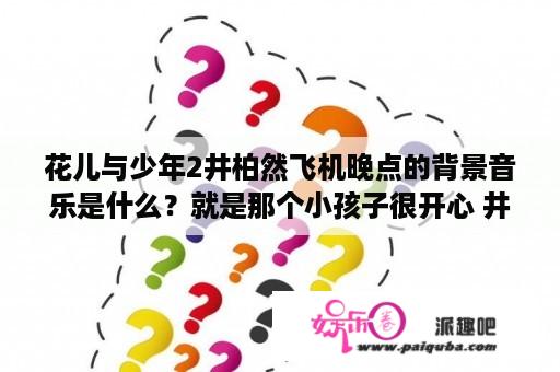 花儿与少年2井柏然飞机晚点的背景音乐是什么？就是那个小孩子很开心 井柏然很悲伤的那个