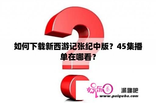 如何下载新西游记张纪中版？45集播单在哪看？