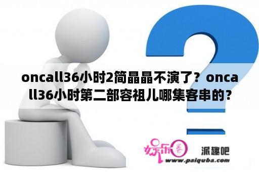 oncall36小时2简晶晶不演了？oncall36小时第二部容祖儿哪集客串的？