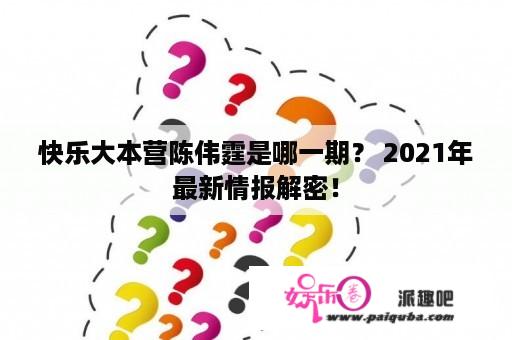 快乐大本营陈伟霆是哪一期？ 2021年最新情报解密！