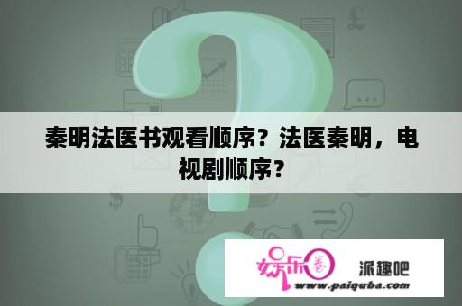 秦明法医书观看顺序？法医秦明，电视剧顺序？