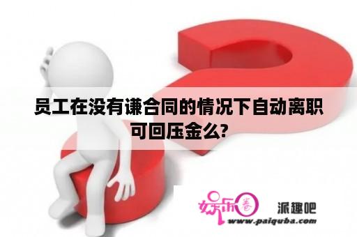 员工在没有谦合同的情况下自动离职可回压金么?