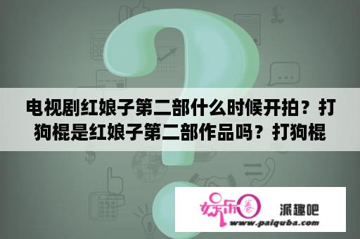 电视剧红娘子第二部什么时候开拍？打狗棍是红娘子第二部作品吗？打狗棍是红娘子？