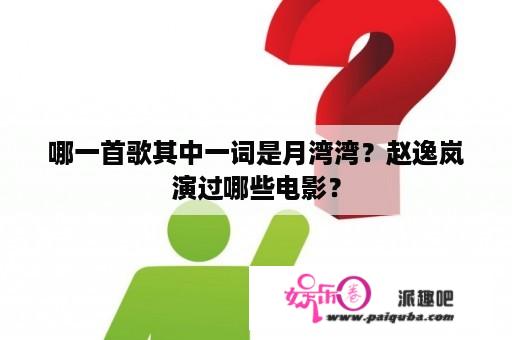 哪一首歌其中一词是月湾湾？赵逸岚演过哪些电影？