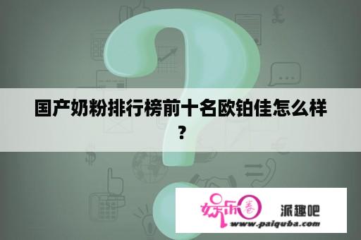 国产奶粉排行榜前十名欧铂佳怎么样？