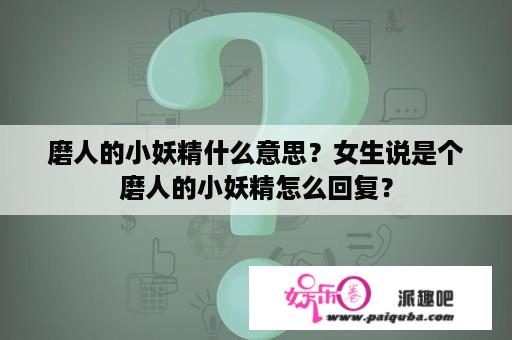 磨人的小妖精什么意思？女生说是个磨人的小妖精怎么回复？