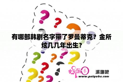 有哪部韩剧名字带了罗曼蒂克？金所炫几几年出生？