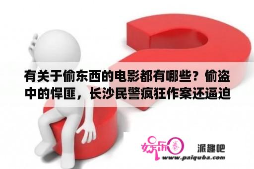 有关于偷东西的电影都有哪些？偷盗中的悍匪，长沙民警疯狂作案还逼迫流浪汉一起盗窃是什么电影？