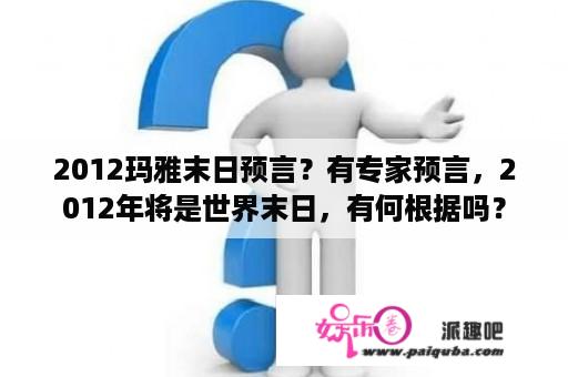 2012玛雅末日预言？有专家预言，2012年将是世界末日，有何根据吗？