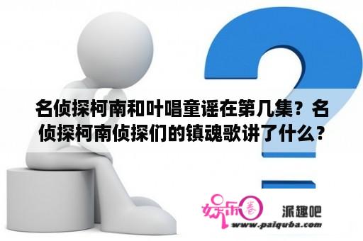 名侦探柯南和叶唱童谣在第几集？名侦探柯南侦探们的镇魂歌讲了什么？