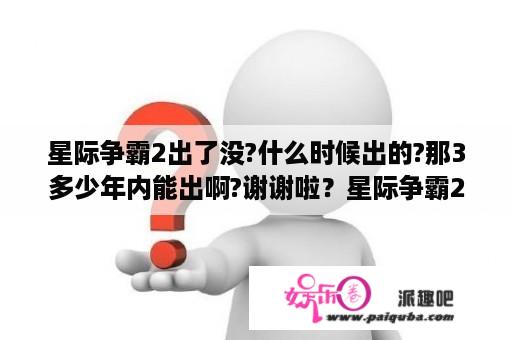 星际争霸2出了没?什么时候出的?那3多少年内能出啊?谢谢啦？星际争霸2推出的具体时间？