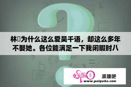 林峯为什么这么爱吴千语，却这么多年不娶她。各位能满足一下我闲暇时八卦的心吗？