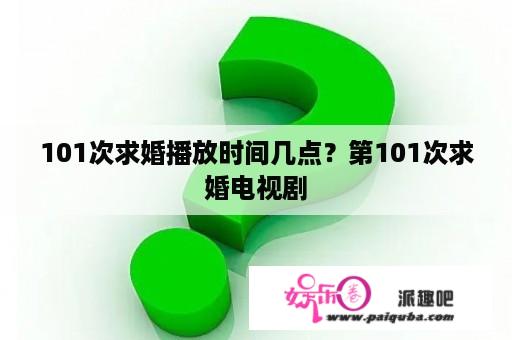 101次求婚播放时间几点？第101次求婚电视剧