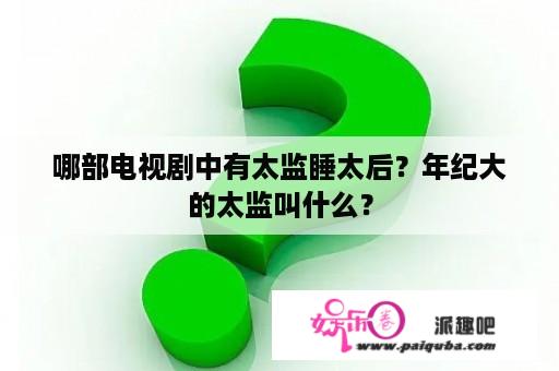 哪部电视剧中有太监睡太后？年纪大的太监叫什么？