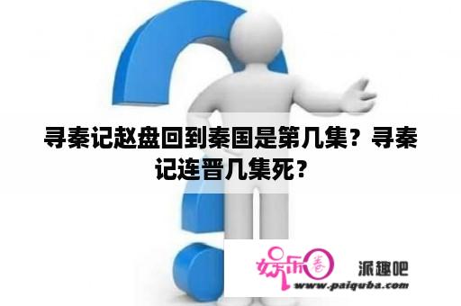 寻秦记赵盘回到秦国是第几集？寻秦记连晋几集死？