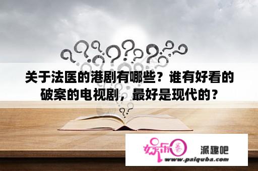 关于法医的港剧有哪些？谁有好看的破案的电视剧，最好是现代的？