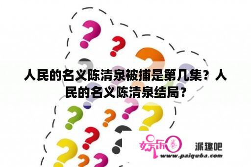 人民的名义陈清泉被捕是第几集？人民的名义陈清泉结局？