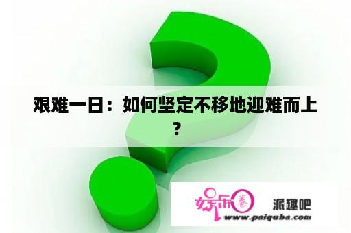 艰难一日：如何坚定不移地迎难而上？