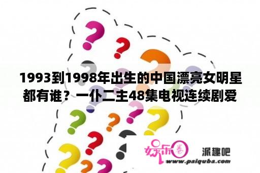 1993到1998年出生的中国漂亮女明星都有谁？一仆二主48集电视连续剧爱奇艺