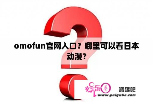 omofun官网入口？哪里可以看日本动漫？