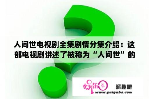 人间世电视剧全集剧情分集介绍：这部电视剧讲述了被称为“人间世”的现代都市，主要讲述了一群年轻人在这个城市中的成长与奋斗。以下是该剧的详细剧情分集介绍：