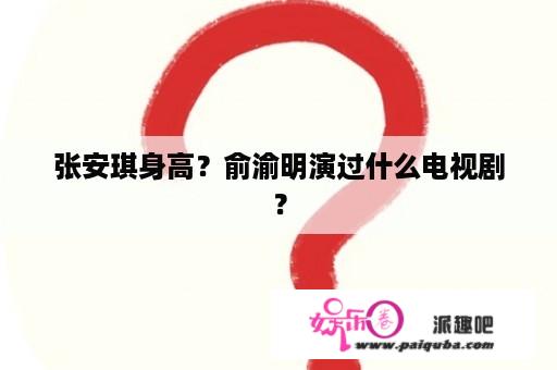 张安琪身高？俞渝明演过什么电视剧？