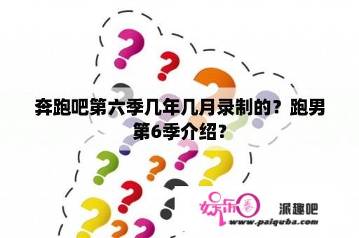 奔跑吧第六季几年几月录制的？跑男第6季介绍？