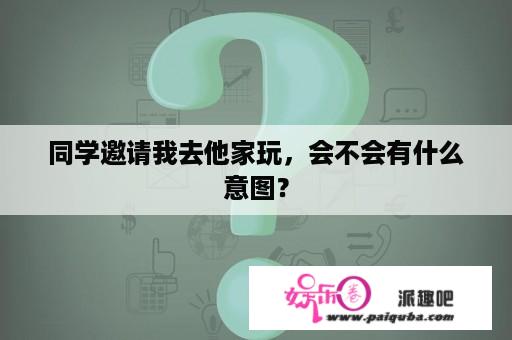 同学邀请我去他家玩，会不会有什么意图？