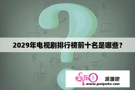 2029年电视剧排行榜前十名是哪些？