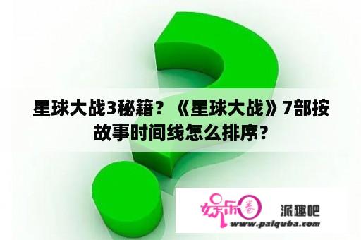 星球大战3秘籍？《星球大战》7部按故事时间线怎么排序？