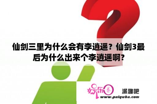 仙剑三里为什么会有李逍遥？仙剑3最后为什么出来个李逍遥啊？