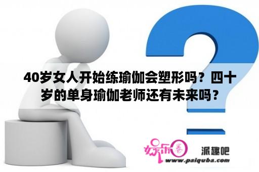 40岁女人开始练瑜伽会塑形吗？四十岁的单身瑜伽老师还有未来吗？