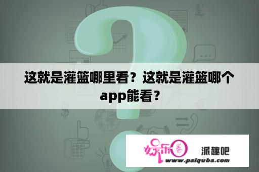 这就是灌篮哪里看？这就是灌篮哪个app能看？