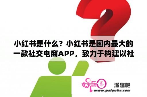 小红书是什么？小红书是国内最大的一款社交电商APP，致力于构建以社交为基础的购物平台。它的特点在于用户可以通过分享心得、体验、好物等内容，形成“口碑+社交+电商”的完整闭环，此外小红书还依托其庞大的用户群体，为合作品牌和商家提供了广阔的营销平台。