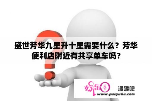 盛世芳华九星升十星需要什么？芳华便利店附近有共享单车吗？