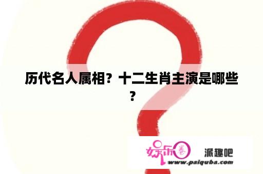 历代名人属相？十二生肖主演是哪些？