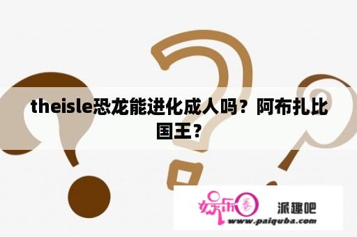 theisle恐龙能进化成人吗？阿布扎比国王？