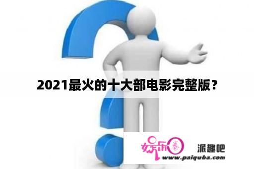 2021最火的十大部电影完整版？