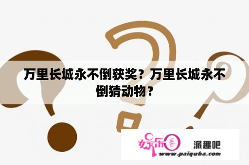 万里长城永不倒获奖？万里长城永不倒猜动物？