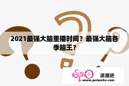 2021最强大脑重播时间？最强大脑各季脑王？