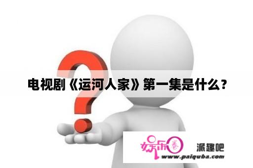 电视剧《运河人家》第一集是什么？