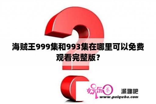 海贼王999集和993集在哪里可以免费观看完整版？