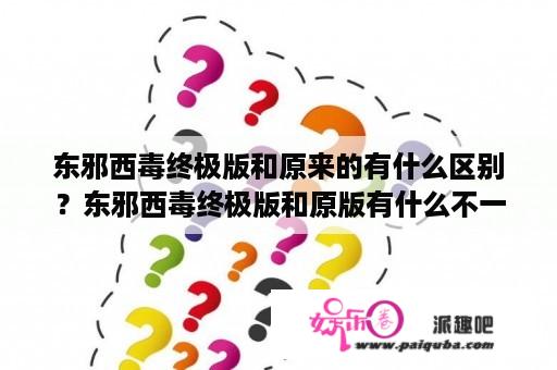 东邪西毒终极版和原来的有什么区别？东邪西毒终极版和原版有什么不一样？