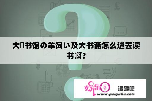 大図书馆の羊饲い及大书斋怎么进去读书啊？