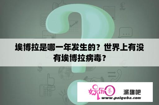 埃博拉是哪一年发生的？世界上有没有埃博拉病毒？