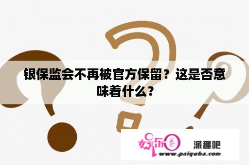 银保监会不再被官方保留？这是否意味着什么？