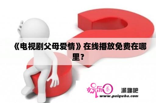 《电视剧父母爱情》在线播放免费在哪里？