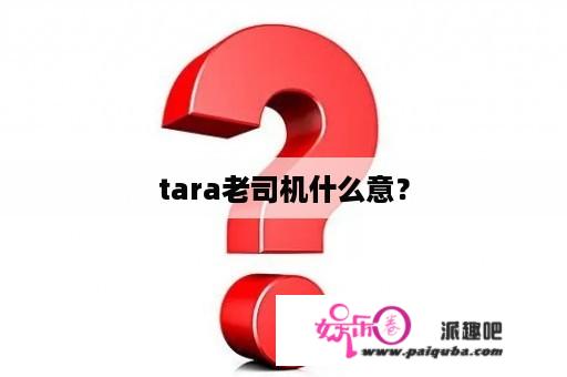 tara老司机什么意？